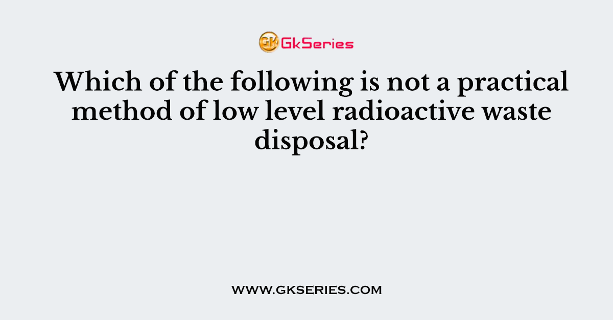 Which of the following is not a practical method of low level radioactive waste disposal?