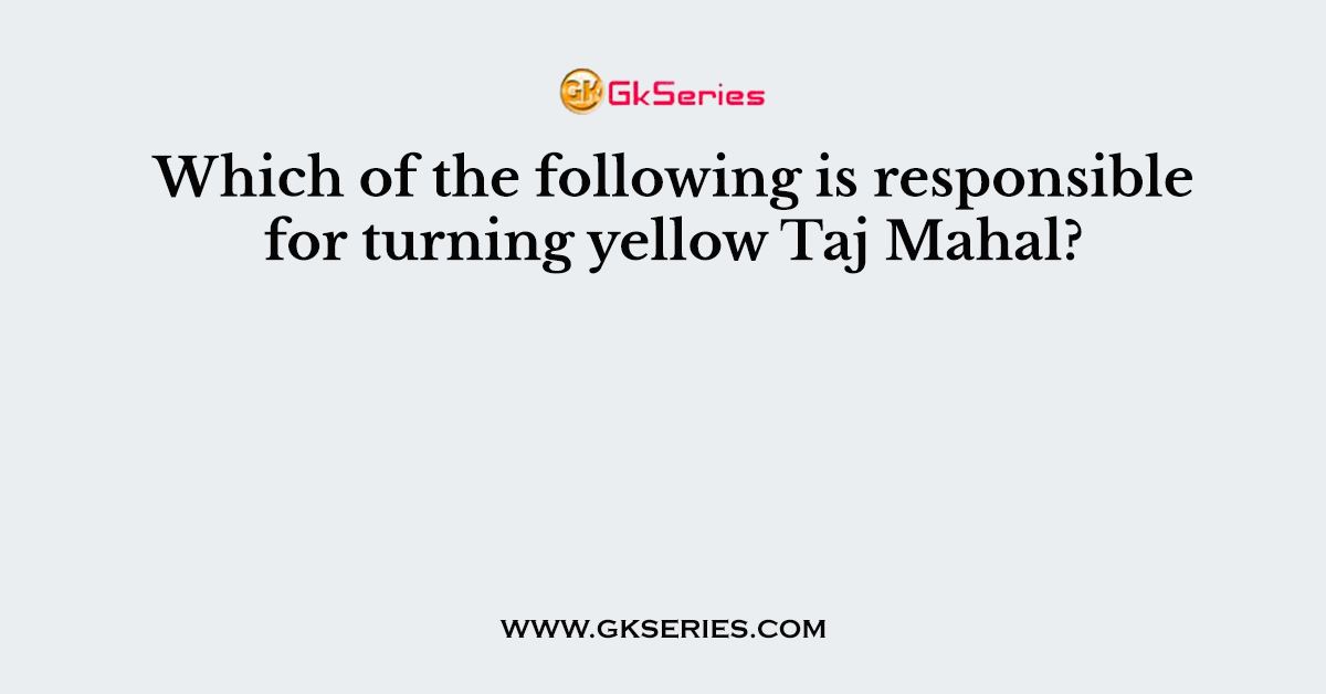 Which of the following is responsible for turning yellow Taj Mahal?