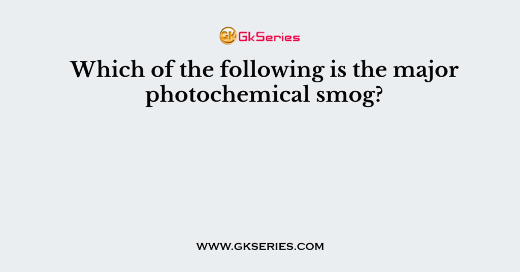 which-of-the-following-is-the-major-photochemical-smog