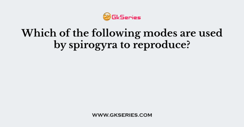 which-of-the-following-modes-are-used-by-spirogyra-to-reproduce