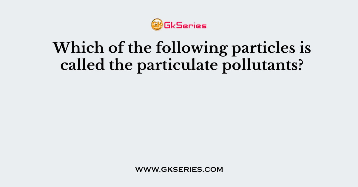 Which of the following particles is called the particulate pollutants?