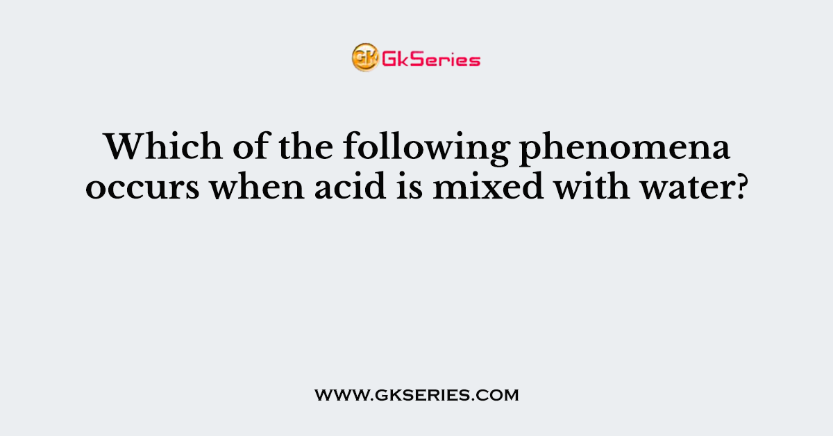 116. Which of the following phenomena occurs when acid is mixed with water