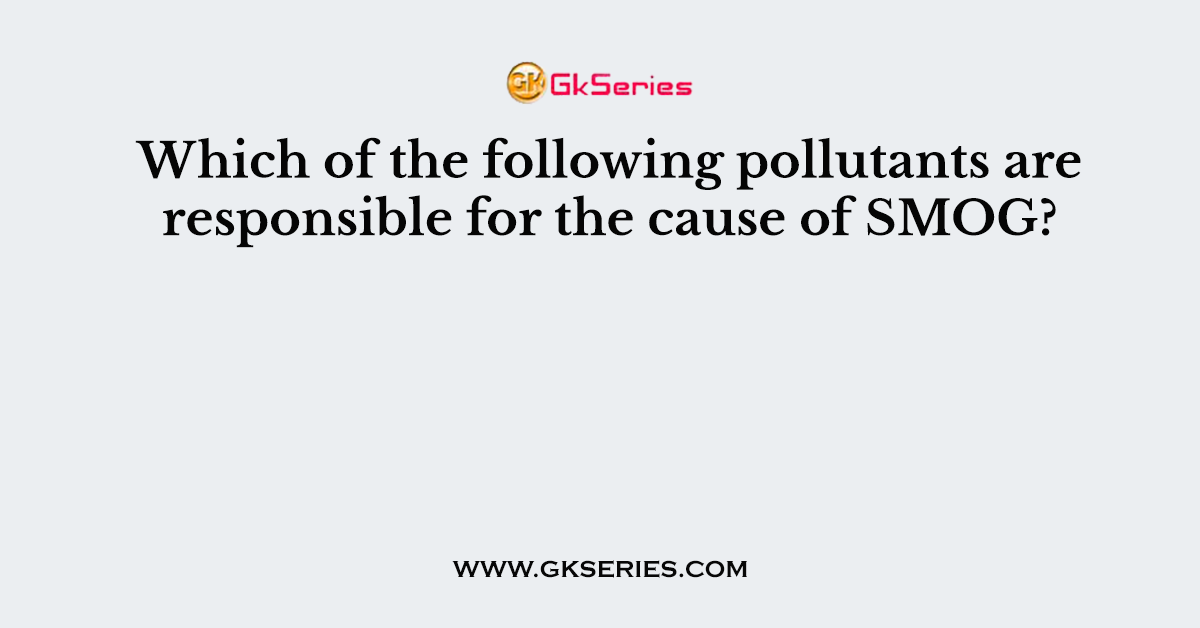 Which of the following pollutants are responsible for the cause of SMOG?
