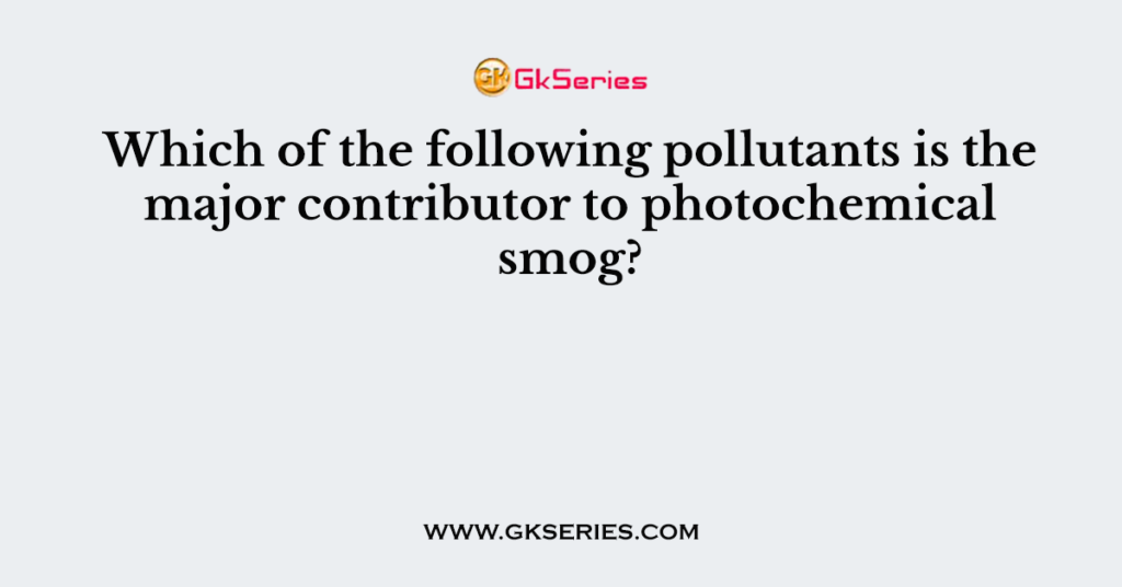 Which of the following pollutants is the major contributor to photochemical smog?