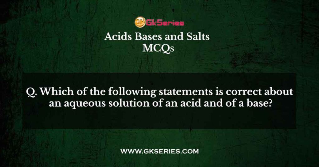 Which of the following statements is correct about an aqueous solution of an acid and of a base?