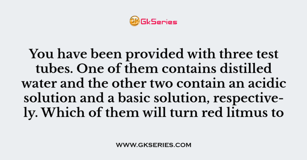 You have been provided with three test tubes. One of them contains distilled water and the other two contain an acidic solution and a basic solution, respectively. Which of them will turn red litmus to blue.