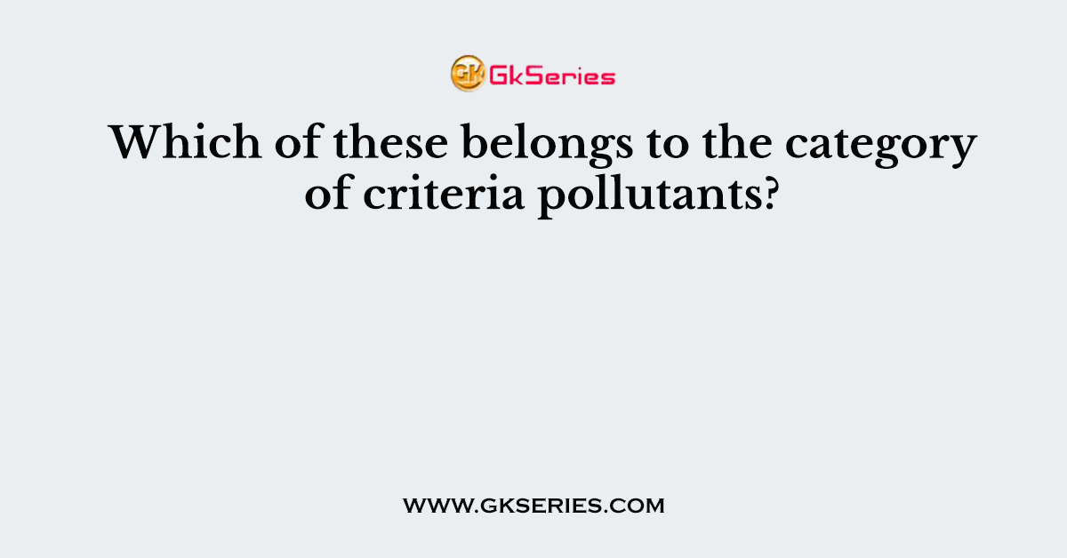 Which of these belongs to the category of criteria pollutants?