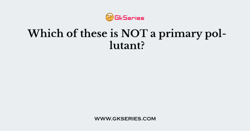 Which of these is NOT a primary pollutant?