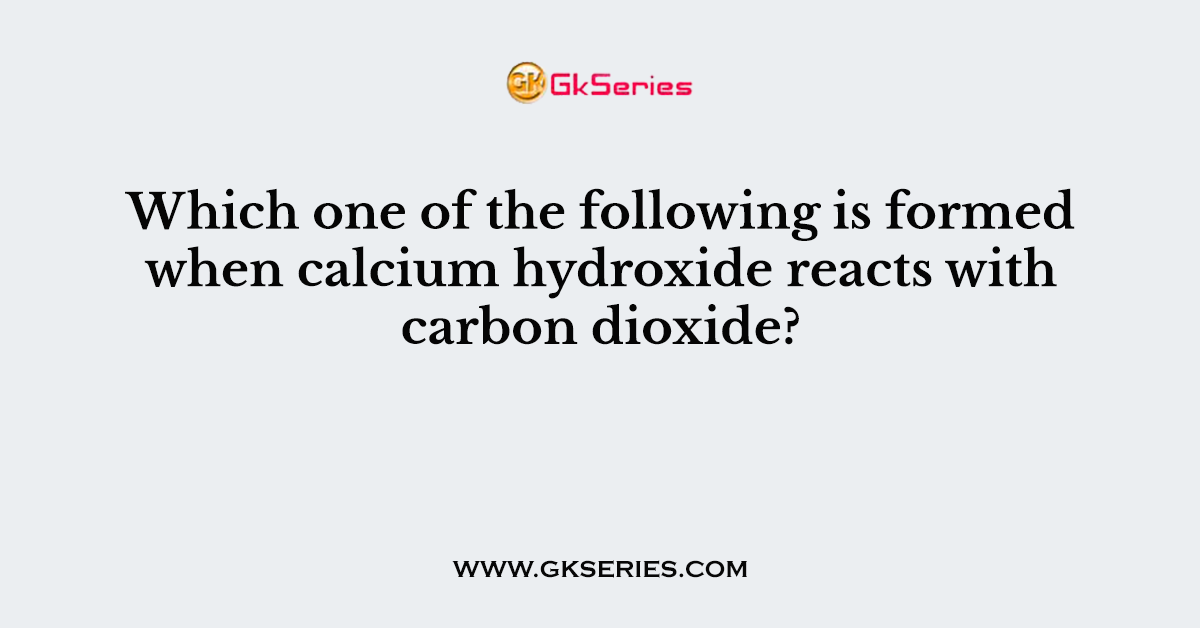 Which one of the following is formed when calcium hydroxide reacts with carbon dioxide?