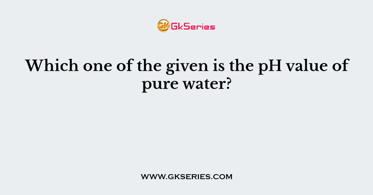 Which one of the given is the pH value of pure water?