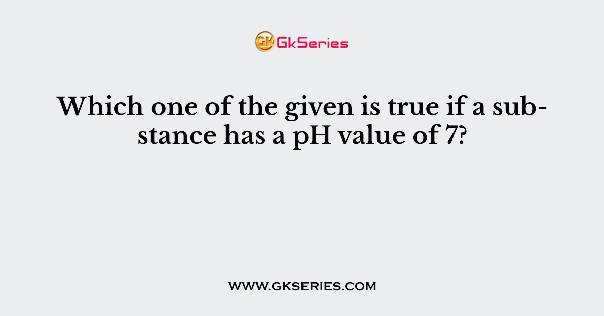 Which one of the given is true if a substance has a pH value of 7