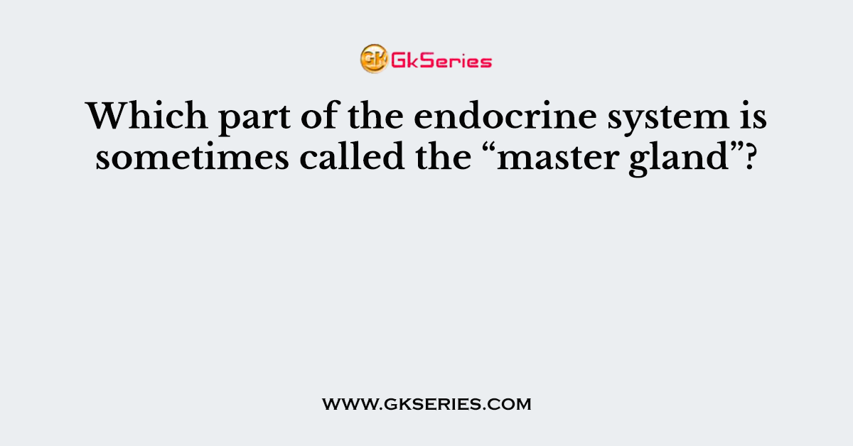 Which part of the endocrine system is sometimes called the “master gland”?