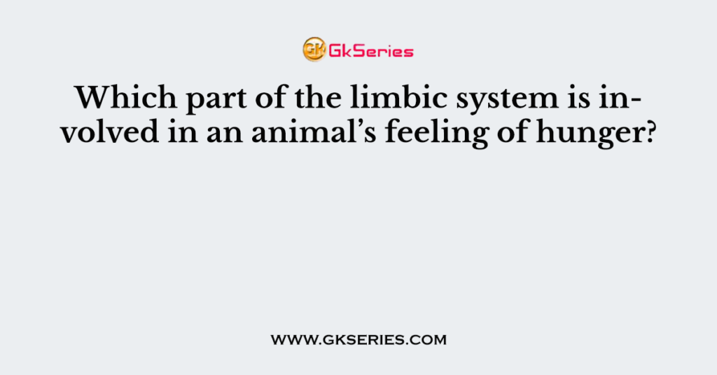 Which part of the limbic system is involved in an animal’s feeling of hunger?