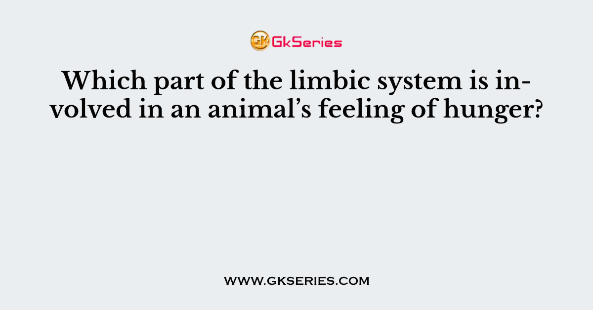 Which part of the limbic system is involved in an animal’s feeling of hunger?