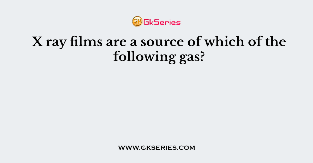 X ray films are a source of which of the following gas?