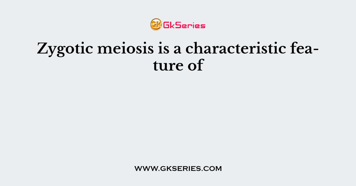 Zygotic meiosis is a characteristic feature of