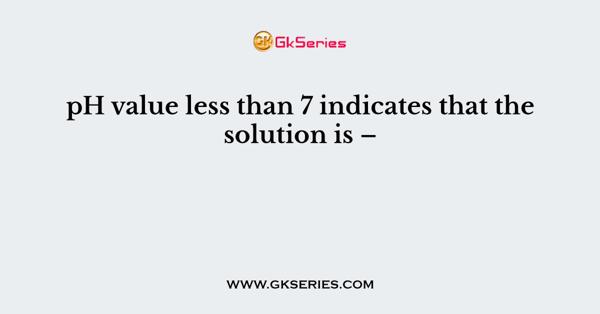 pH value less than 7 indicates that the solution is –