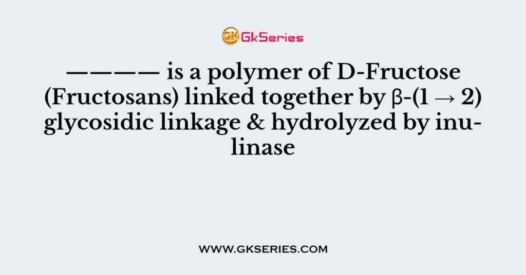 ———— is a polymer of D-Fructose (Fructosans) linked together by β-(1 → 2) glycosidic linkage & hydrolyzed by inulinase