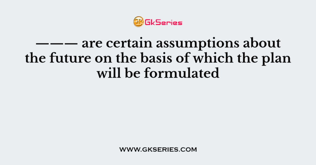 ——— are certain assumptions about the future on the basis of which the plan will be formulated