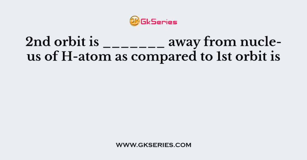 2nd orbit is _______ away from nucleus of H-atom as compared to 1st orbit is