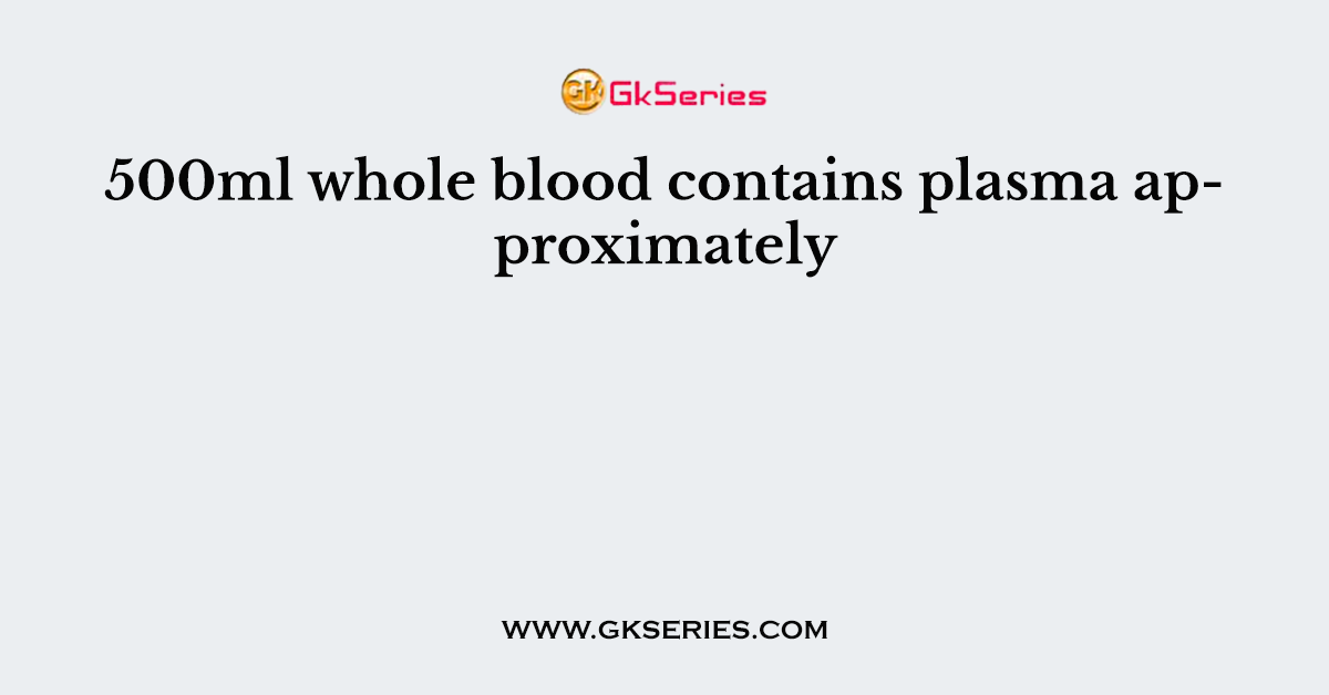 500ml whole blood contains plasma approximately