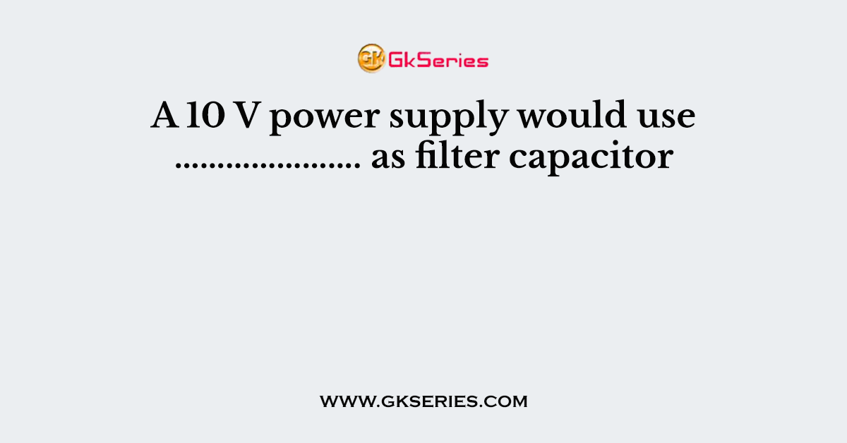 A 10 V power supply would use …………………. as filter capacitor