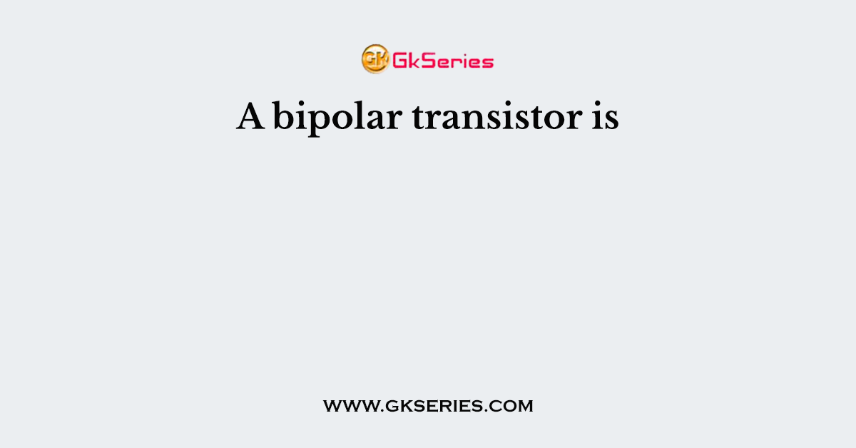 A bipolar transistor is