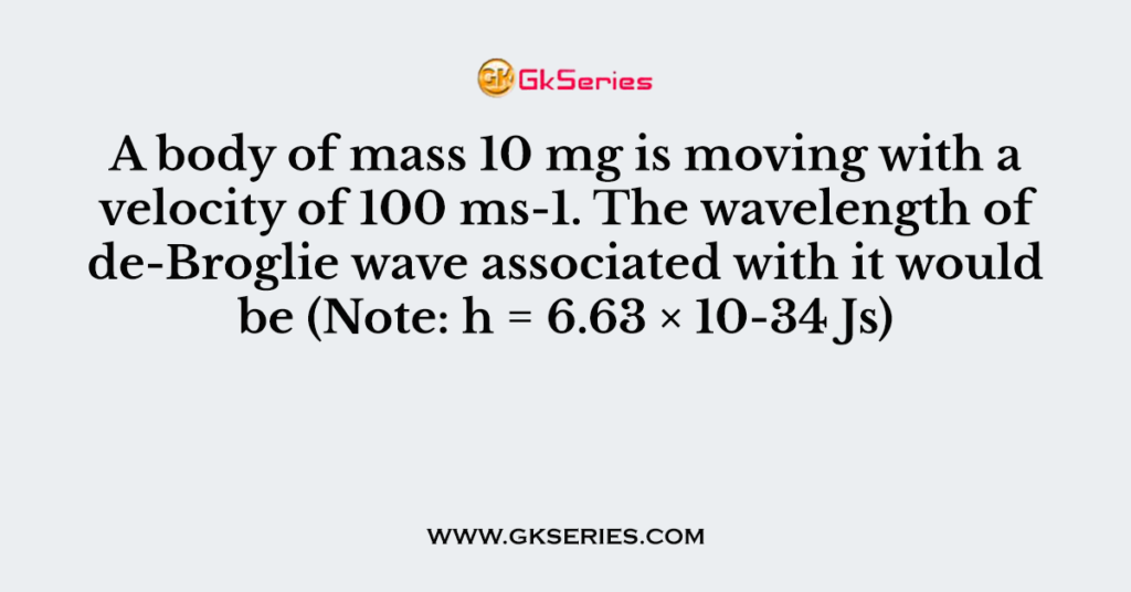 A body of mass 10 mg is moving with a velocity of 100 ms-1. The wavelength of de-Broglie wave associated with it would be (Note: h = 6.63 × 10-34 Js)