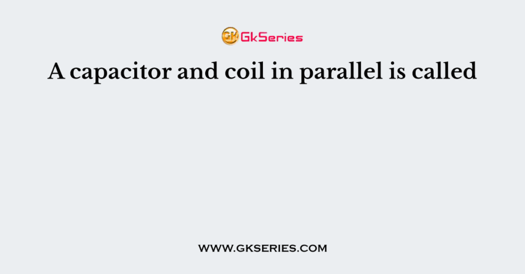 A capacitor and coil in parallel is called