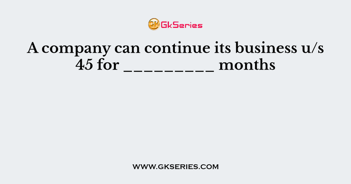 A company can continue its business u/s 45 for _________ months