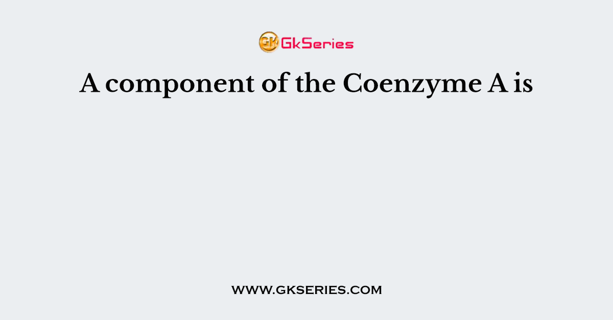 A component of the Coenzyme A is