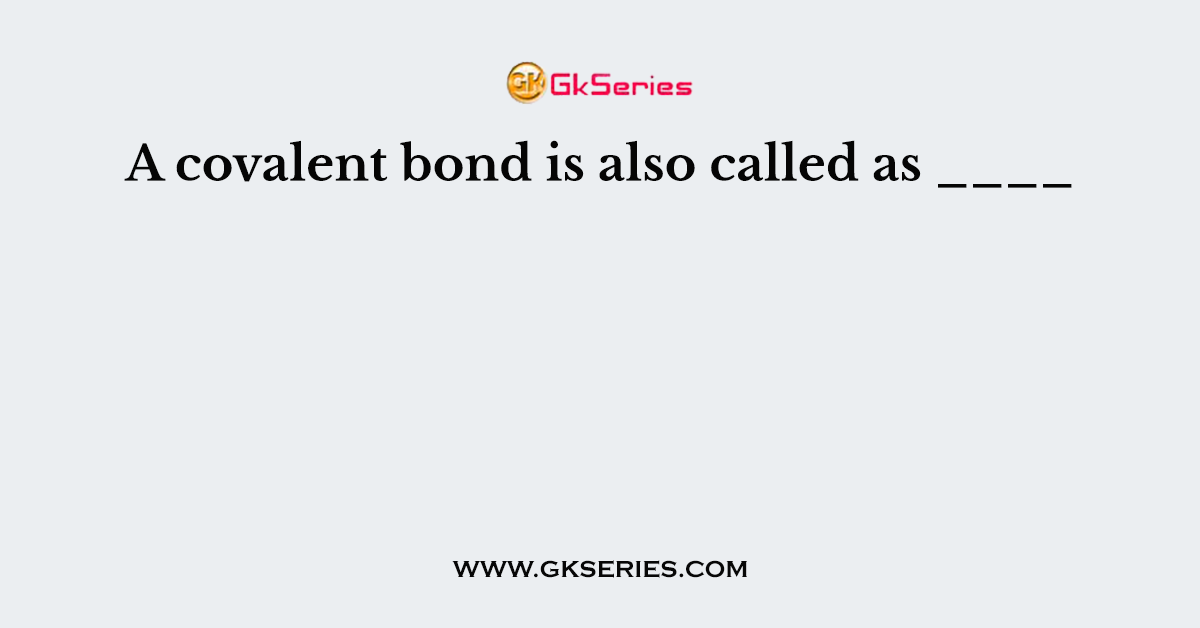 A covalent bond is also called as ____