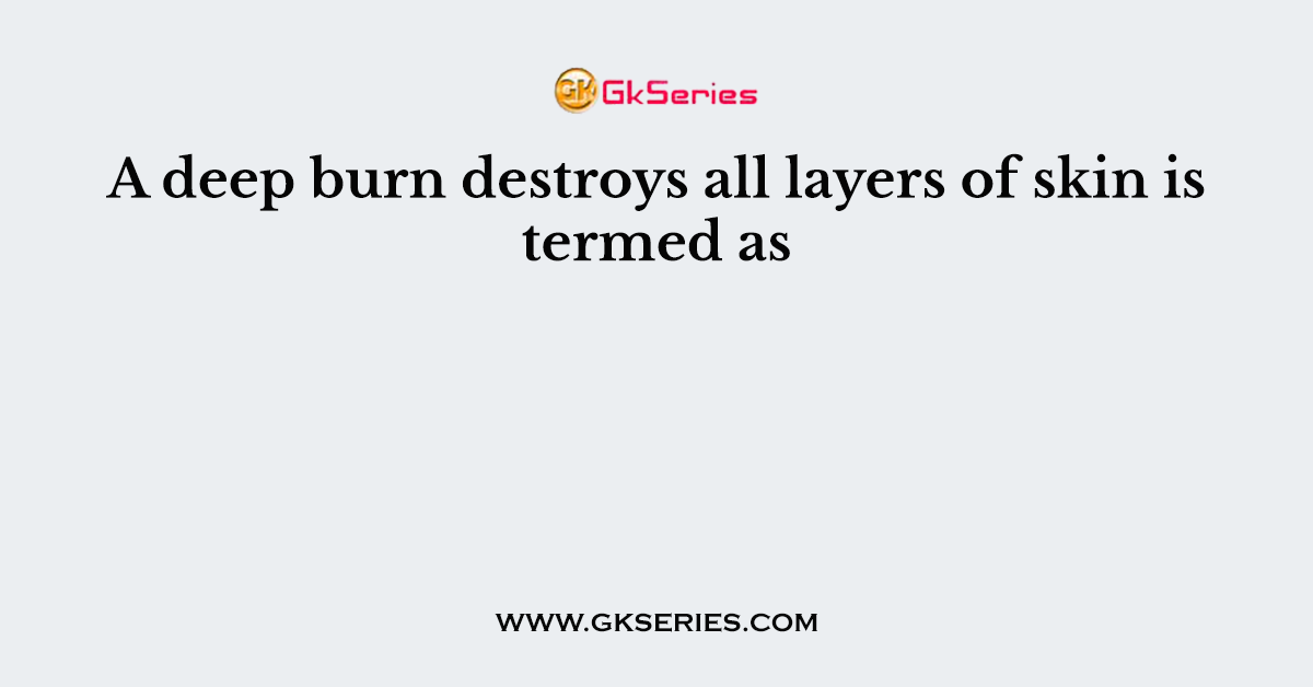 A deep burn destroys all layers of skin is termed as