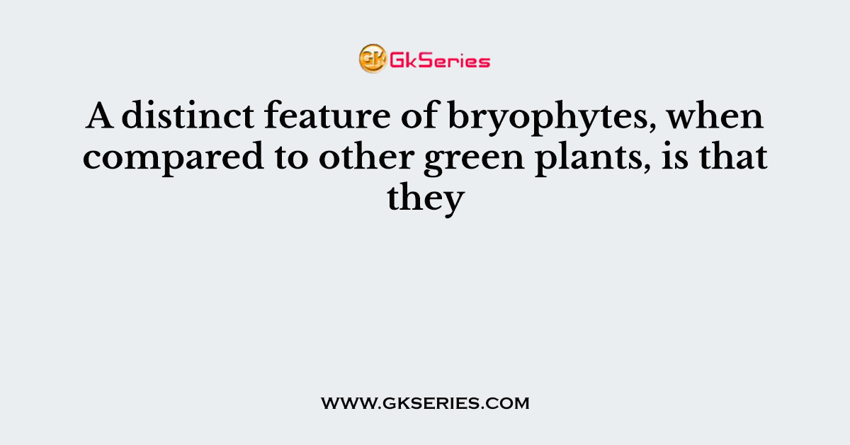 A distinct feature of bryophytes, when compared to other green plants, is that they