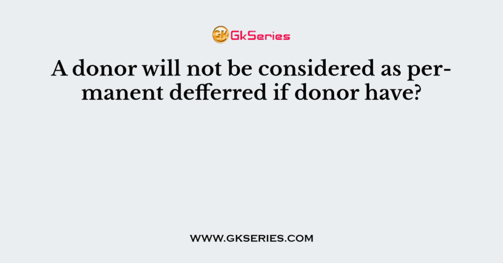 A donor will not be considered as permanent defferred if donor have?