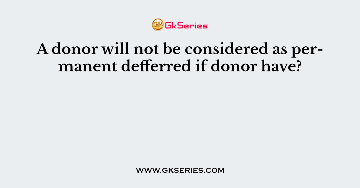 A donor will not be considered as permanent defferred if donor have?