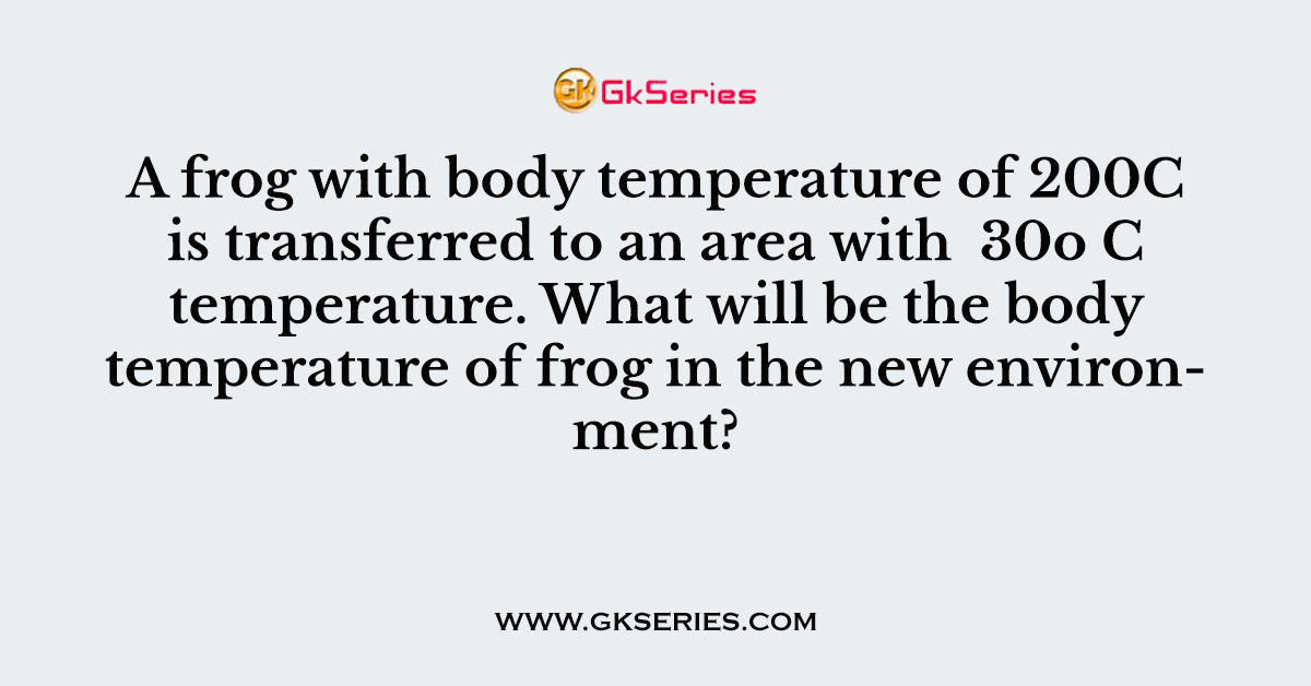 A frog with body temperature of 200C is transferred to an area with 30o C temperature. What will be the body temperature of frog in the new environment?