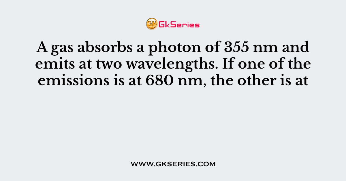 A gas absorbs a photon of 355 nm and emits at two wavelengths. If one of the emissions is at 680 nm, the other is at