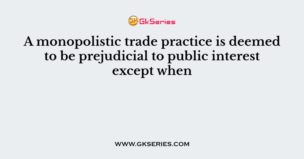 A monopolistic trade practice is deemed to be prejudicial to public interest except when