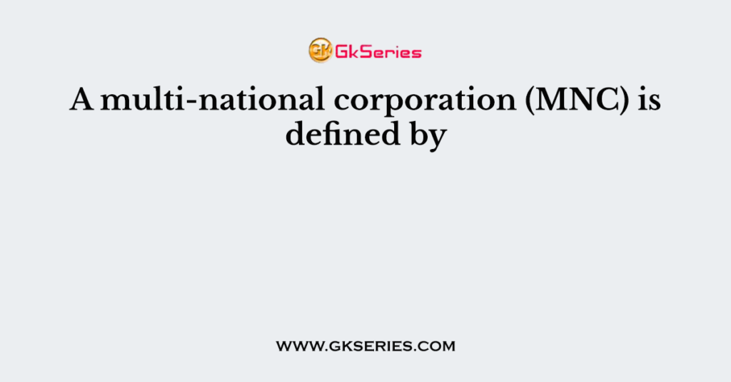 A multi-national corporation (MNC) is defined by