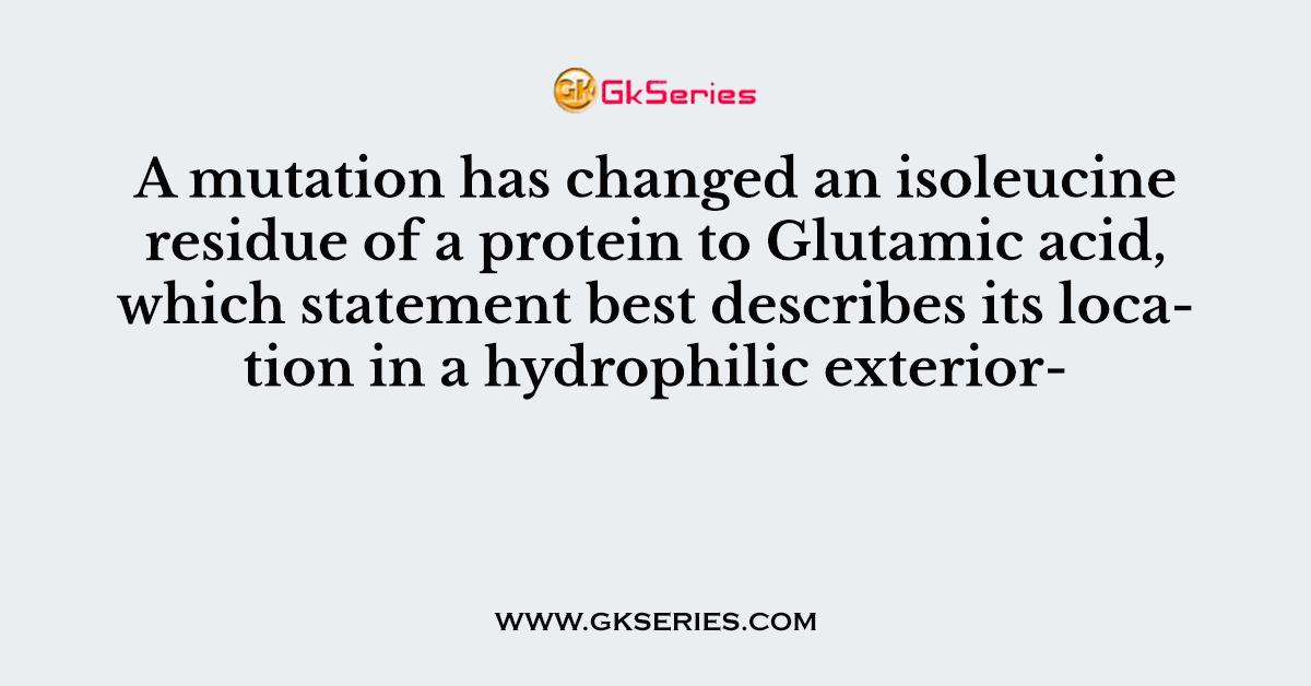 A mutation has changed an isoleucine residue of a protein to Glutamic acid, which statement best describes its location in a hydrophilic exterior-