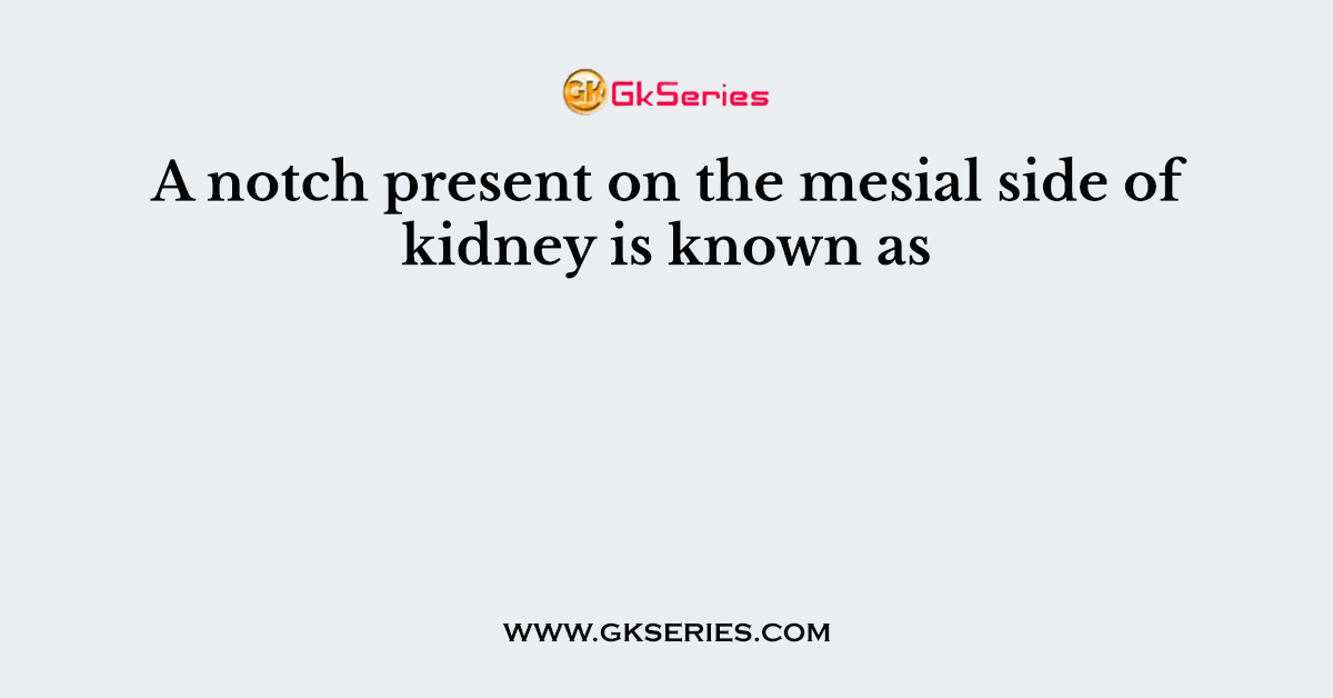 A notch present on the mesial side of kidney is known as