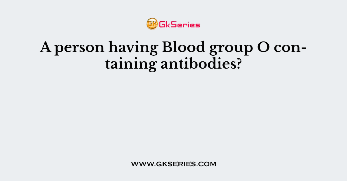 A person having Blood group O containing antibodies?