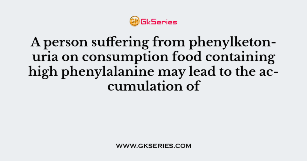 A person suffering from phenylketonuria on consumption food containing high phenylalanine may lead to the accumulation of