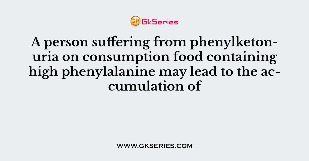 A person suffering from phenylketonuria on consumption food containing high phenylalanine may lead to the accumulation of