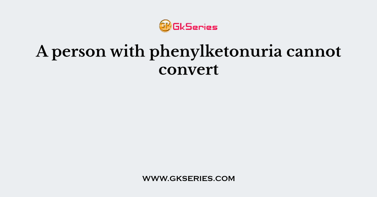 A person with phenylketonuria cannot convert