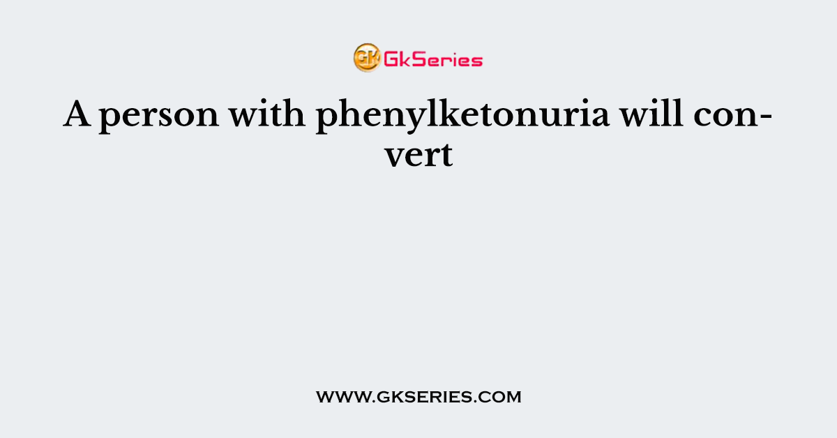 A person with phenylketonuria will convert