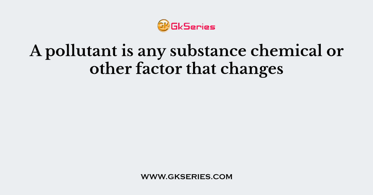 A pollutant is any substance chemical or other factor that changes