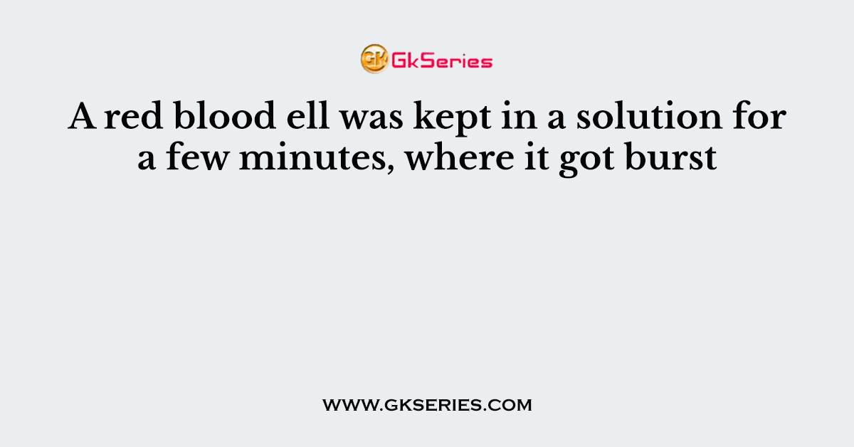 A red blood ell was kept in a solution for a few minutes, where it got burst