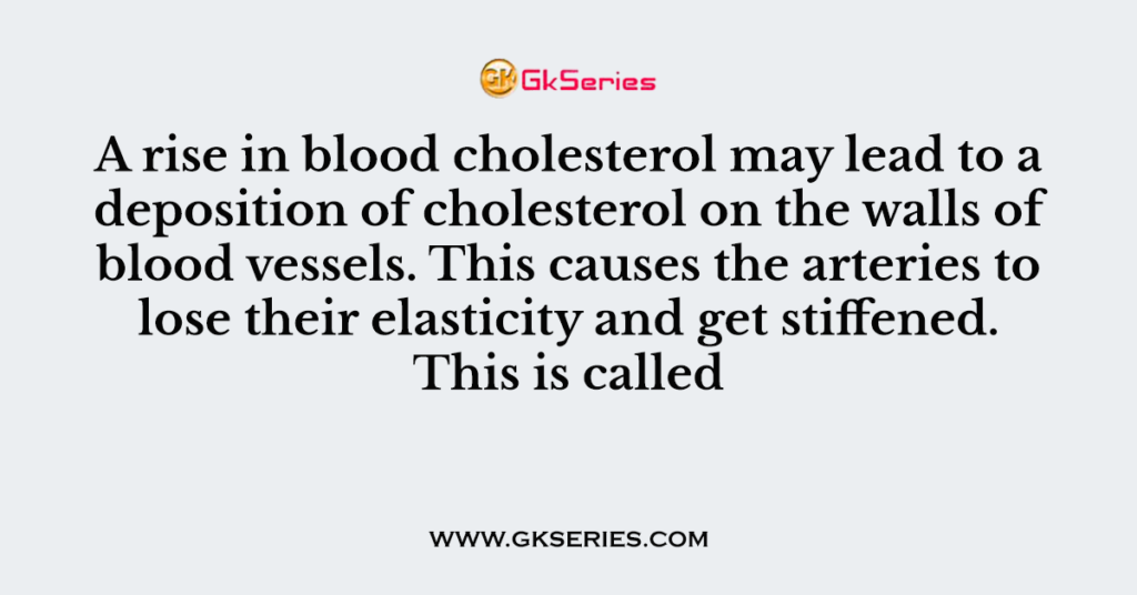 A rise in blood cholesterol may lead to a deposition of cholesterol on the walls of blood vessels. This causes the arteries to lose their elasticity and get stiffened. This is called